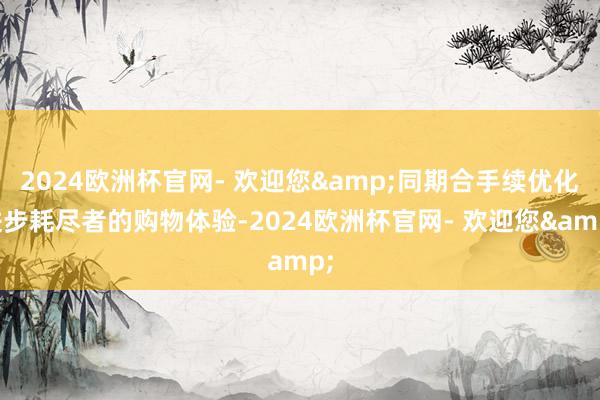 2024欧洲杯官网- 欢迎您&同期合手续优化进步耗尽者的购物体验-2024欧洲杯官网- 欢迎您&