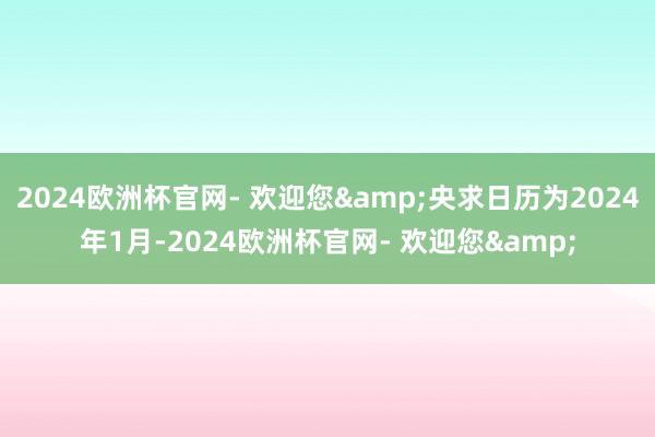 2024欧洲杯官网- 欢迎您&央求日历为2024年1月-2024欧洲杯官网- 欢迎您&