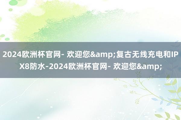 2024欧洲杯官网- 欢迎您&复古无线充电和IPX8防水-2024欧洲杯官网- 欢迎您&