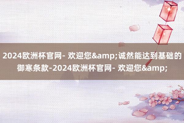 2024欧洲杯官网- 欢迎您&诚然能达到基础的御寒条款-2024欧洲杯官网- 欢迎您&