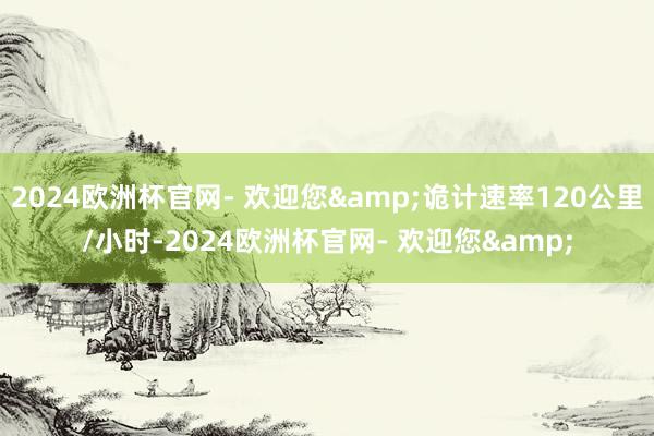 2024欧洲杯官网- 欢迎您&诡计速率120公里/小时-2024欧洲杯官网- 欢迎您&