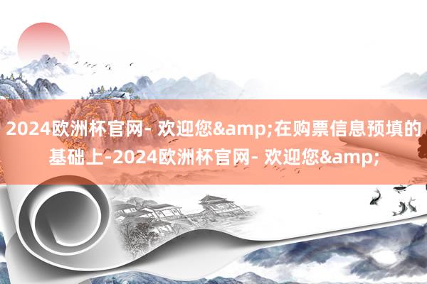2024欧洲杯官网- 欢迎您&在购票信息预填的基础上-2024欧洲杯官网- 欢迎您&