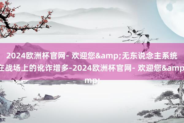 2024欧洲杯官网- 欢迎您&无东说念主系统在战场上的讹诈增多-2024欧洲杯官网- 欢迎您&