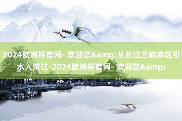 2024欧洲杯官网- 欢迎您&从长江三峡库区引水入汉江-2024欧洲杯官网- 欢迎您&