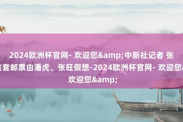 2024欧洲杯官网- 欢迎您&中新社记者 张宇 摄该套邮票由潘虎、张旺假想-2024欧洲杯官网- 欢迎您&
