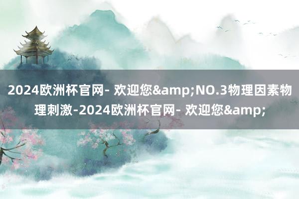 2024欧洲杯官网- 欢迎您&NO.3物理因素物理刺激-2024欧洲杯官网- 欢迎您&