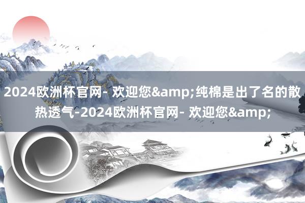 2024欧洲杯官网- 欢迎您&纯棉是出了名的散热透气-2024欧洲杯官网- 欢迎您&