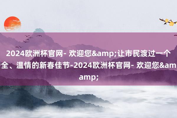 2024欧洲杯官网- 欢迎您&让市民渡过一个安全、温情的新春佳节-2024欧洲杯官网- 欢迎您&
