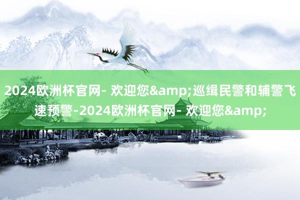 2024欧洲杯官网- 欢迎您&巡缉民警和辅警飞速预警-2024欧洲杯官网- 欢迎您&