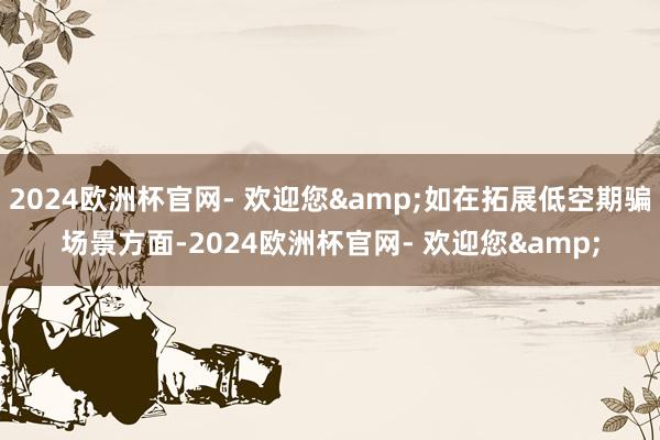 2024欧洲杯官网- 欢迎您&如在拓展低空期骗场景方面-2024欧洲杯官网- 欢迎您&