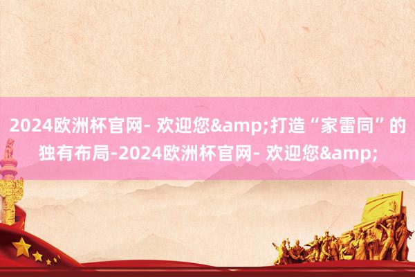2024欧洲杯官网- 欢迎您&打造“家雷同”的独有布局-2024欧洲杯官网- 欢迎您&