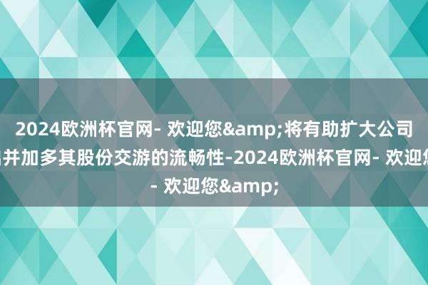 2024欧洲杯官网- 欢迎您&将有助扩大公司鼓舞基础并加多其股份交游的流畅性-2024欧洲杯官网- 欢迎您&