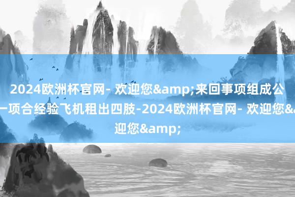 2024欧洲杯官网- 欢迎您&来回事项组成公司的一项合经验飞机租出四肢-2024欧洲杯官网- 欢迎您&