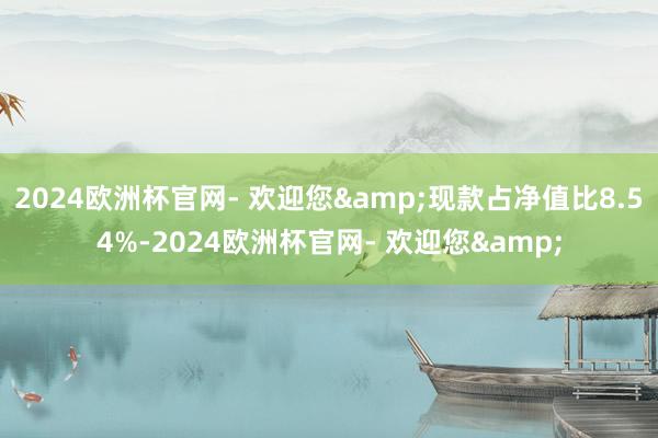 2024欧洲杯官网- 欢迎您&现款占净值比8.54%-2024欧洲杯官网- 欢迎您&