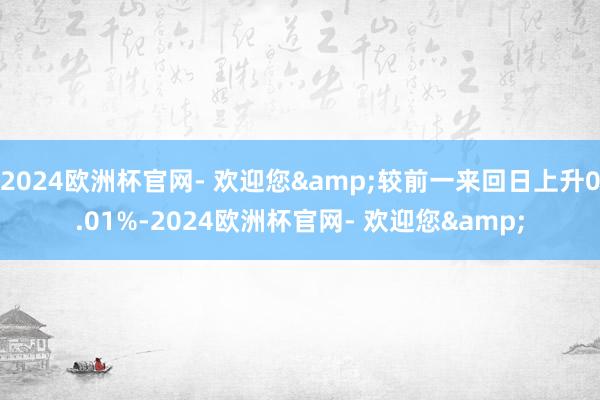 2024欧洲杯官网- 欢迎您&较前一来回日上升0.01%-2024欧洲杯官网- 欢迎您&