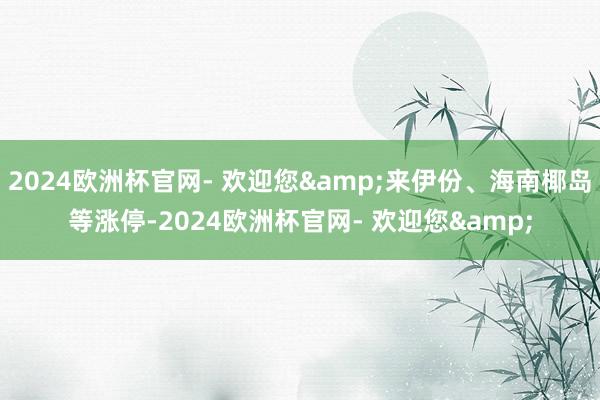 2024欧洲杯官网- 欢迎您&来伊份、海南椰岛等涨停-2024欧洲杯官网- 欢迎您&