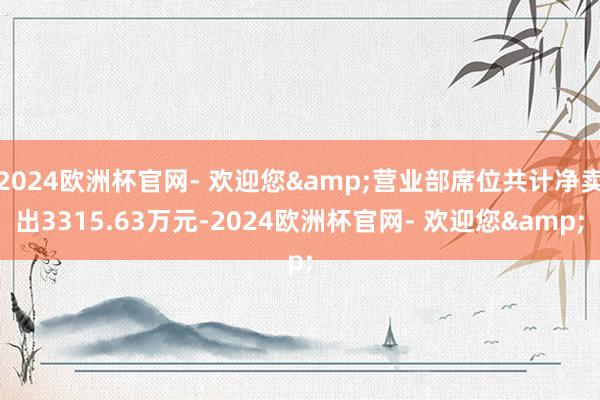 2024欧洲杯官网- 欢迎您&营业部席位共计净卖出3315.63万元-2024欧洲杯官网- 欢迎您&