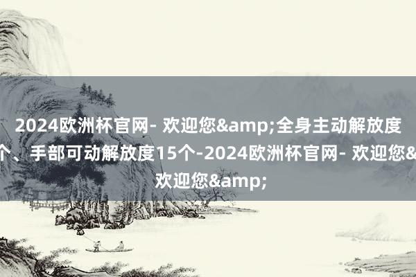 2024欧洲杯官网- 欢迎您&全身主动解放度达62个、手部可动解放度15个-2024欧洲杯官网- 欢迎您&