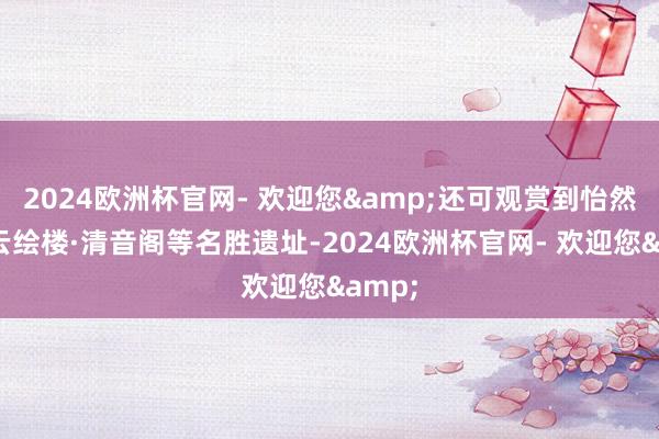2024欧洲杯官网- 欢迎您&还可观赏到怡然亭、云绘楼·清音阁等名胜遗址-2024欧洲杯官网- 欢迎您&
