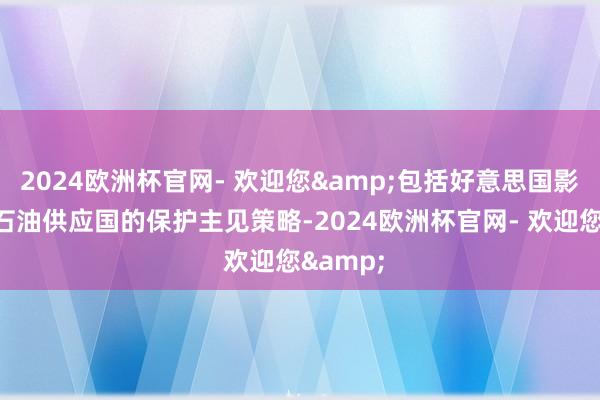 2024欧洲杯官网- 欢迎您&包括好意思国影响主要石油供应国的保护主见策略-2024欧洲杯官网- 欢迎您&