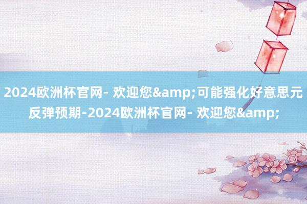 2024欧洲杯官网- 欢迎您&可能强化好意思元反弹预期-2024欧洲杯官网- 欢迎您&