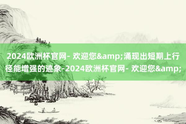 2024欧洲杯官网- 欢迎您&涌现出短期上行径能增强的迹象-2024欧洲杯官网- 欢迎您&