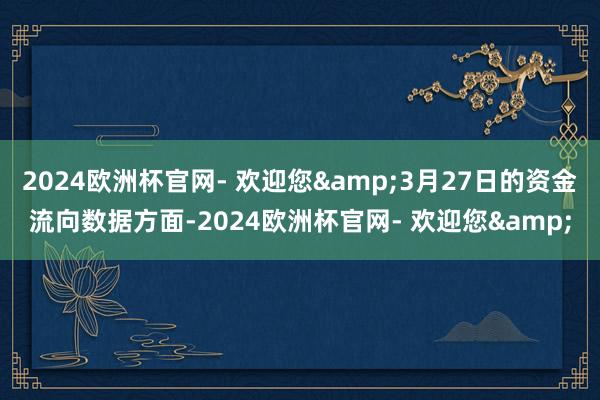 2024欧洲杯官网- 欢迎您&3月27日的资金流向数据方面-2024欧洲杯官网- 欢迎您&