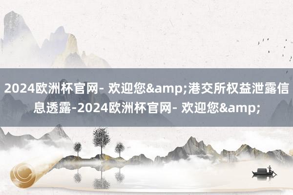2024欧洲杯官网- 欢迎您&港交所权益泄露信息透露-2024欧洲杯官网- 欢迎您&