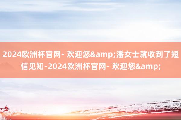 2024欧洲杯官网- 欢迎您&潘女士就收到了短信见知-2024欧洲杯官网- 欢迎您&
