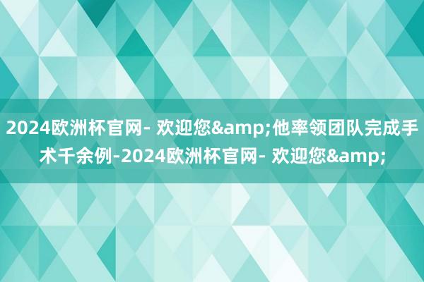 2024欧洲杯官网- 欢迎您&他率领团队完成手术千余例-2024欧洲杯官网- 欢迎您&