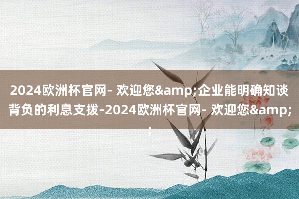 2024欧洲杯官网- 欢迎您&企业能明确知谈背负的利息支拨-2024欧洲杯官网- 欢迎您&