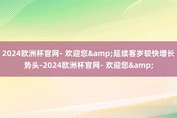 2024欧洲杯官网- 欢迎您&延续客岁较快增长势头-2024欧洲杯官网- 欢迎您&