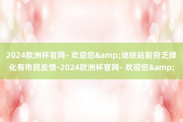 2024欧洲杯官网- 欢迎您&地铁站前穷乏绿化有市民反馈-2024欧洲杯官网- 欢迎您&