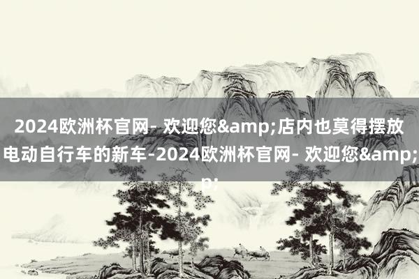 2024欧洲杯官网- 欢迎您&店内也莫得摆放电动自行车的新车-2024欧洲杯官网- 欢迎您&