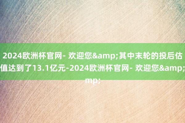 2024欧洲杯官网- 欢迎您&其中末轮的投后估值达到了13.1亿元-2024欧洲杯官网- 欢迎您&