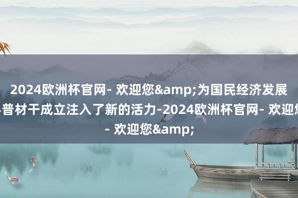 2024欧洲杯官网- 欢迎您&为国民经济发展和国度科普材干成立注入了新的活力-2024欧洲杯官网- 欢迎您&