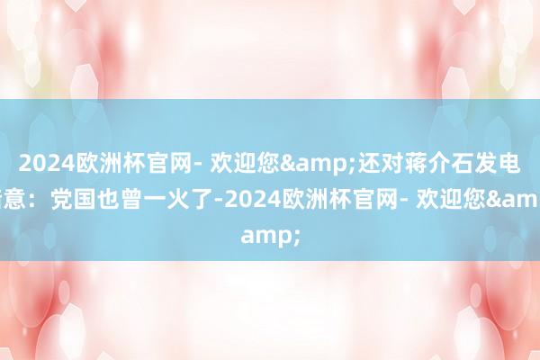 2024欧洲杯官网- 欢迎您&还对蒋介石发电暗意：党国也曾一火了-2024欧洲杯官网- 欢迎您&
