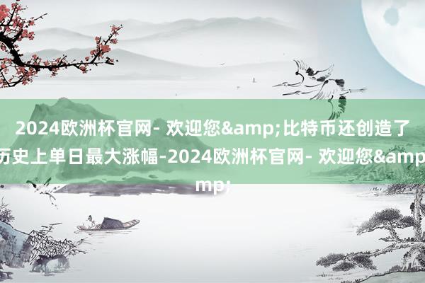 2024欧洲杯官网- 欢迎您&比特币还创造了历史上单日最大涨幅-2024欧洲杯官网- 欢迎您&