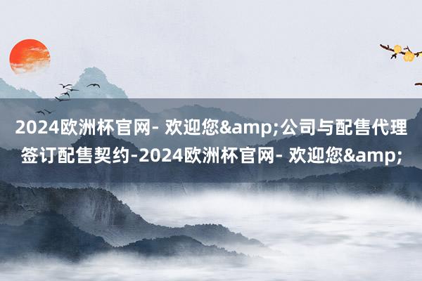 2024欧洲杯官网- 欢迎您&公司与配售代理签订配售契约-2024欧洲杯官网- 欢迎您&