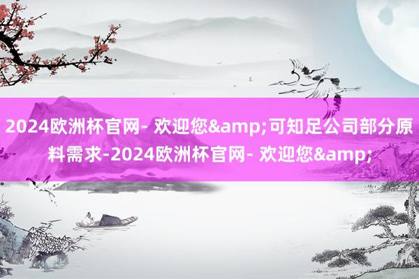 2024欧洲杯官网- 欢迎您&可知足公司部分原料需求-2024欧洲杯官网- 欢迎您&