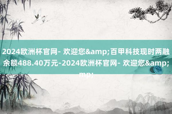 2024欧洲杯官网- 欢迎您&百甲科技现时两融余额488.40万元-2024欧洲杯官网- 欢迎您&