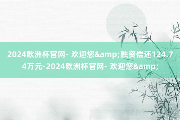 2024欧洲杯官网- 欢迎您&融资偿还124.74万元-2024欧洲杯官网- 欢迎您&