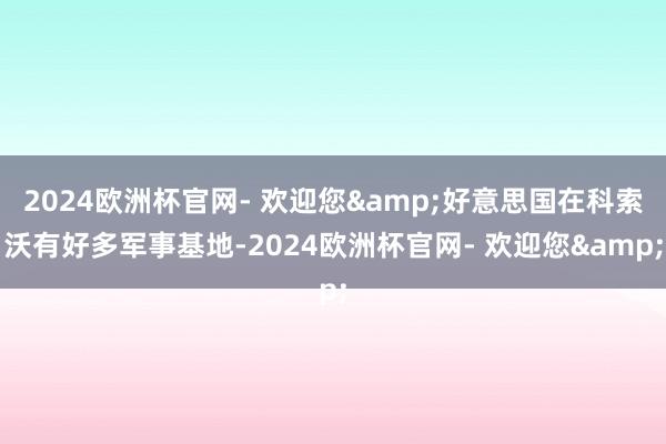 2024欧洲杯官网- 欢迎您&好意思国在科索沃有好多军事基地-2024欧洲杯官网- 欢迎您&