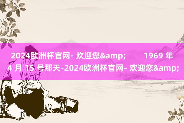 2024欧洲杯官网- 欢迎您&        1969 年 4 月 15 号那天-2024欧洲杯官网- 欢迎您&