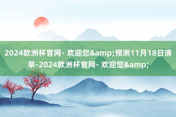 2024欧洲杯官网- 欢迎您&预测11月18日清早-2024欧洲杯官网- 欢迎您&