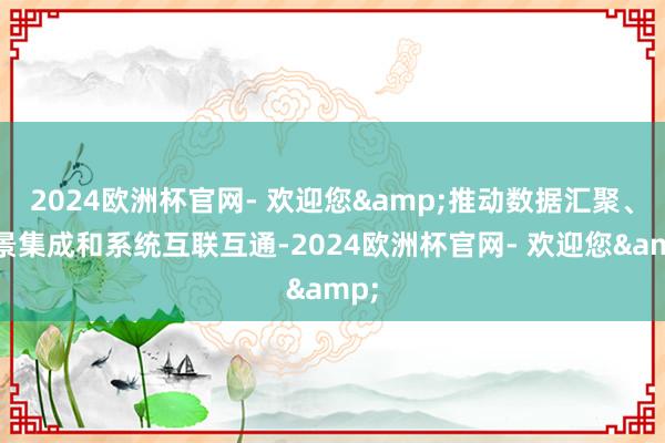 2024欧洲杯官网- 欢迎您&推动数据汇聚、场景集成和系统互联互通-2024欧洲杯官网- 欢迎您&