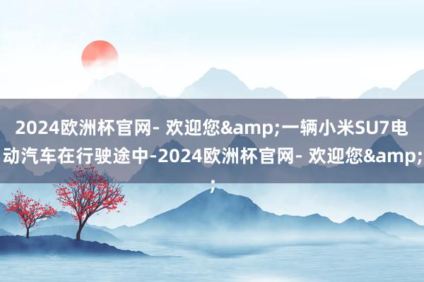 2024欧洲杯官网- 欢迎您&一辆小米SU7电动汽车在行驶途中-2024欧洲杯官网- 欢迎您&
