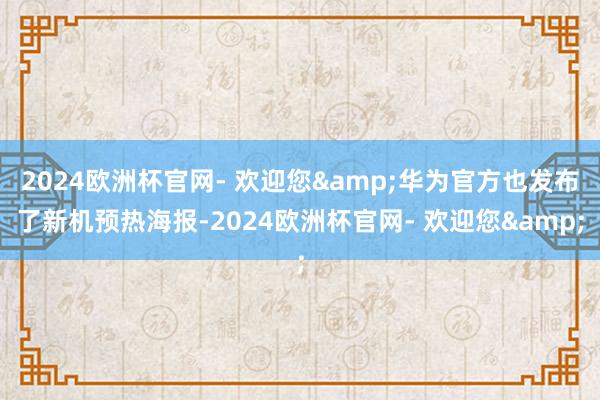 2024欧洲杯官网- 欢迎您&华为官方也发布了新机预热海报-2024欧洲杯官网- 欢迎您&