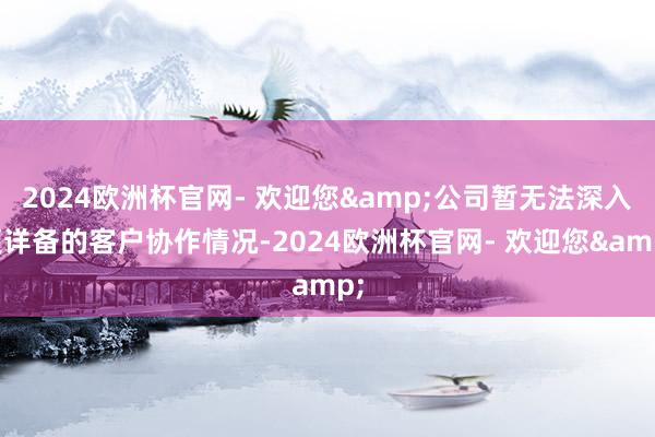 2024欧洲杯官网- 欢迎您&公司暂无法深入更详备的客户协作情况-2024欧洲杯官网- 欢迎您&