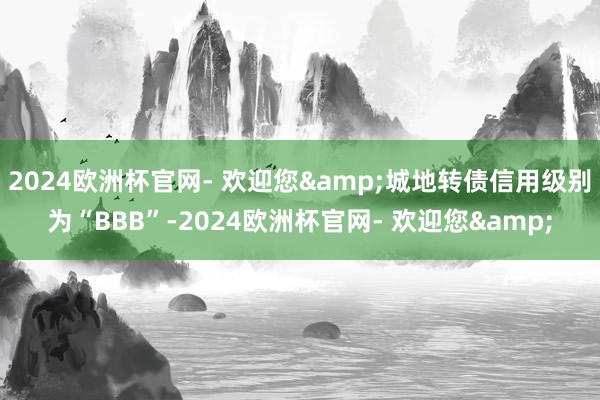 2024欧洲杯官网- 欢迎您&城地转债信用级别为“BBB”-2024欧洲杯官网- 欢迎您&